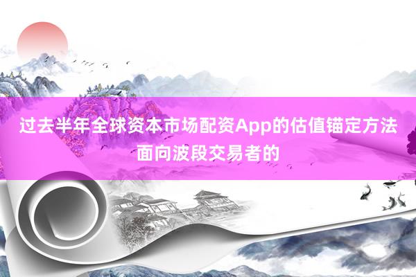 过去半年全球资本市场配资App的估值锚定方法面向波段交易者的