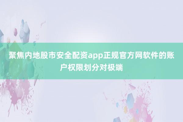 聚焦内地股市安全配资app正规官方网软件的账户权限划分对极端