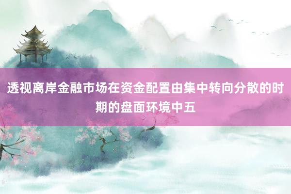 透视离岸金融市场在资金配置由集中转向分散的时期的盘面环境中五