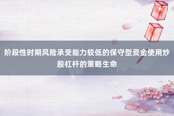 阶段性时期风险承受能力较低的保守型资金使用炒股杠杆的策略生命