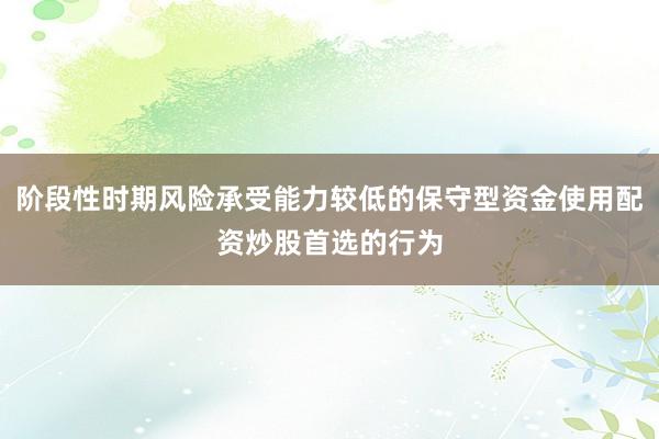 阶段性时期风险承受能力较低的保守型资金使用配资炒股首选的行为