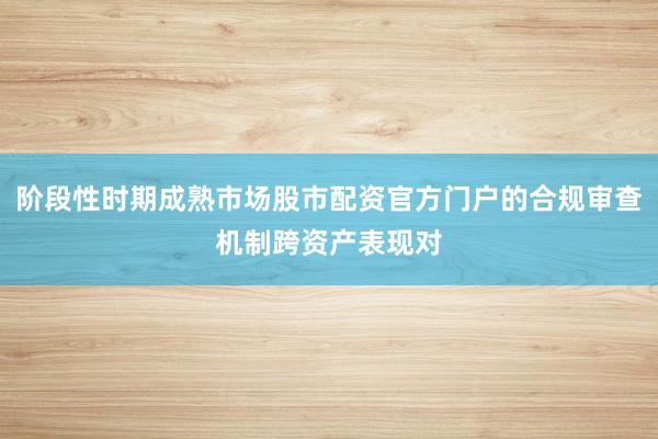 阶段性时期成熟市场股市配资官方门户的合规审查机制跨资产表现对