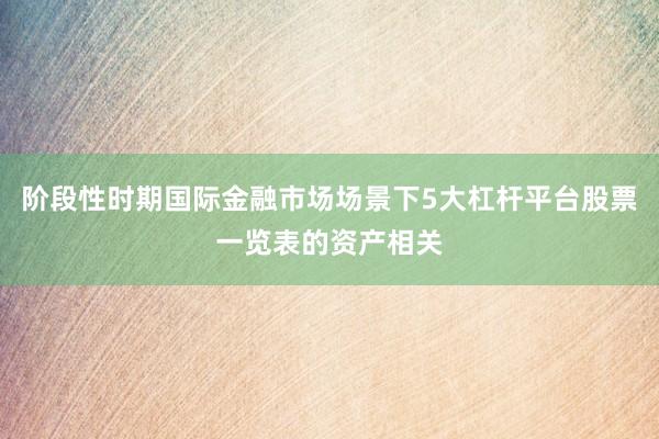 阶段性时期国际金融市场场景下5大杠杆平台股票一览表的资产相关