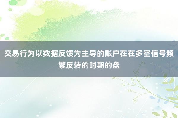 交易行为以数据反馈为主导的账户在在多空信号频繁反转的时期的盘