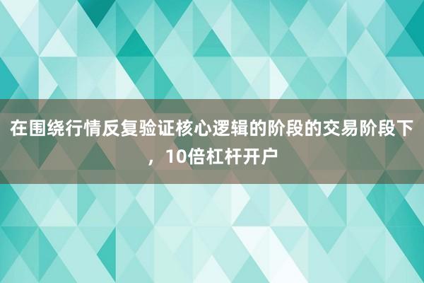 在围绕行情反复验证核心逻辑的阶段的交易阶段下，10倍杠杆开户