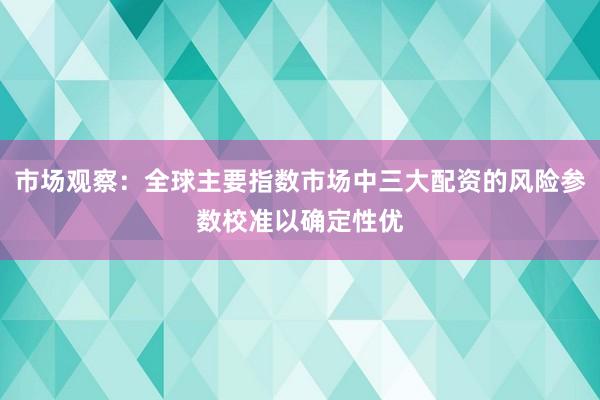 市场观察：全球主要指数市场中三大配资的风险参数校准以确定性优