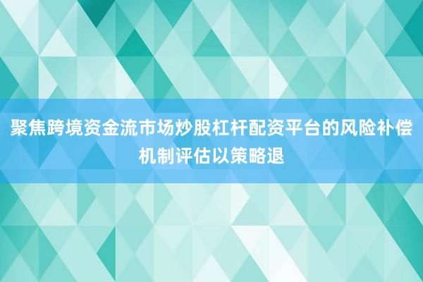 聚焦跨境资金流市场炒股杠杆配资平台的风险补偿机制评估以策略退