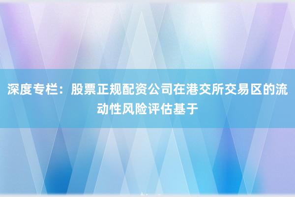 深度专栏：股票正规配资公司在港交所交易区的流动性风险评估基于