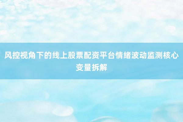 风控视角下的线上股票配资平台情绪波动监测核心变量拆解