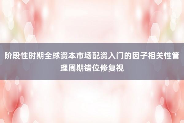 阶段性时期全球资本市场配资入门的因子相关性管理周期错位修复视