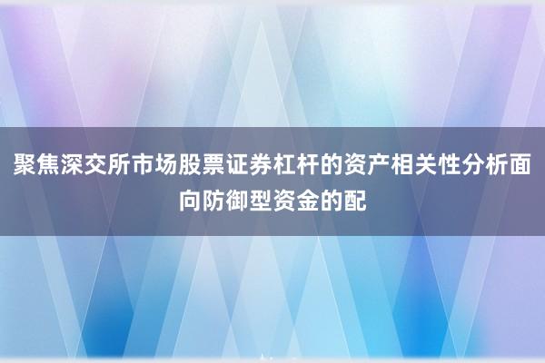 聚焦深交所市场股票证券杠杆的资产相关性分析面向防御型资金的配