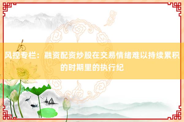风控专栏：融资配资炒股在交易情绪难以持续累积的时期里的执行纪