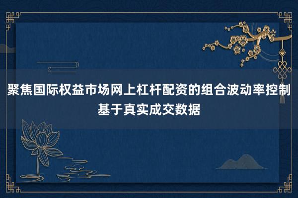 聚焦国际权益市场网上杠杆配资的组合波动率控制基于真实成交数据