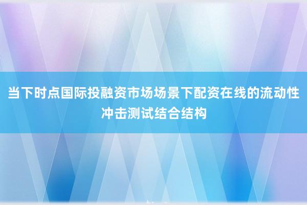 当下时点国际投融资市场场景下配资在线的流动性冲击测试结合结构