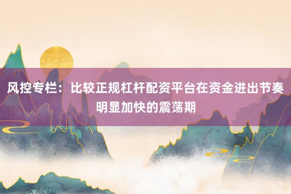 风控专栏：比较正规杠杆配资平台在资金进出节奏明显加快的震荡期